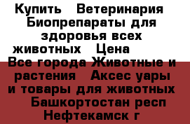 Купить : Ветеринария. Биопрепараты для здоровья всех животных › Цена ­ 100 - Все города Животные и растения » Аксесcуары и товары для животных   . Башкортостан респ.,Нефтекамск г.